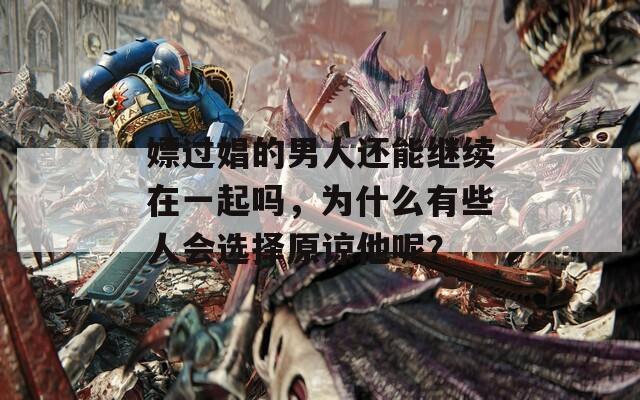 嫖过娼的男人还能继续在一起吗，为什么有些人会选择原谅他呢？  第1张