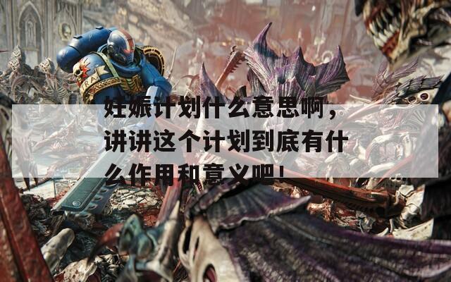 妊娠计划什么意思啊，讲讲这个计划到底有什么作用和意义吧！  第1张