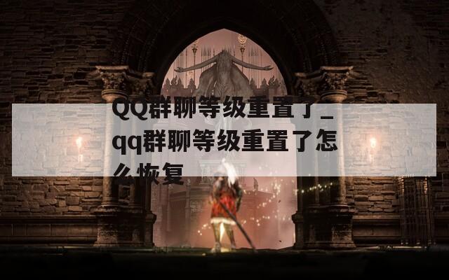 QQ群聊等级重置了_qq群聊等级重置了怎么恢复
