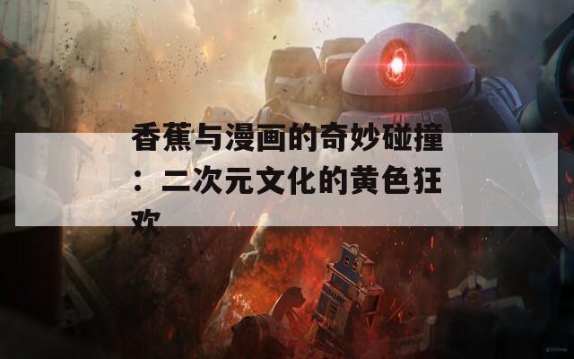 香蕉与漫画的奇妙碰撞：二次元文化的黄色狂欢  第1张