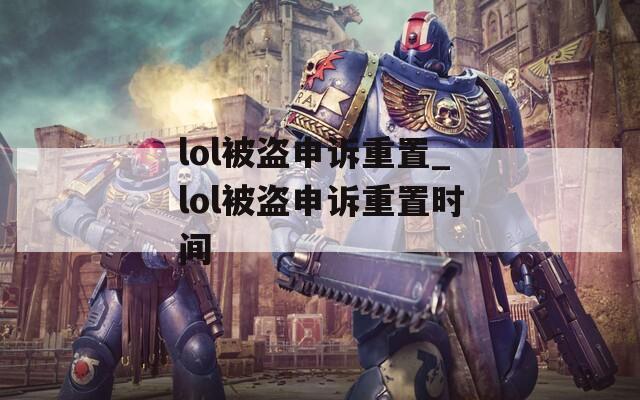 lol被盗申诉重置_lol被盗申诉重置时间  第1张