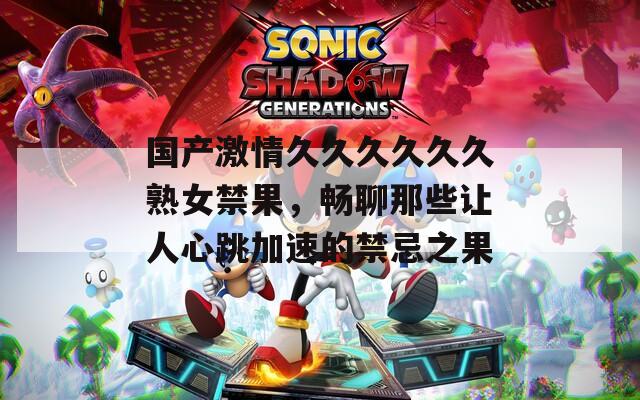 国产激情久久久久久久熟女禁果，畅聊那些让人心跳加速的禁忌之果  第1张