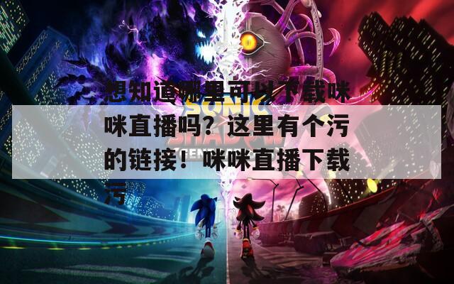 想知道哪里可以下载咪咪直播吗？这里有个污的链接！咪咪直播下载污  第1张