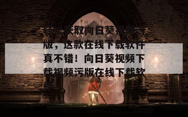 轻松获取向日葵视频污版，这款在线下载软件真不错！向日葵视频下载视频污版在线下载软件  第1张
