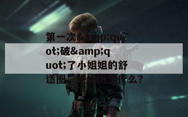 第一次&amp;quot;破&amp;quot;了小姐姐的舒适圈，她经历了什么？