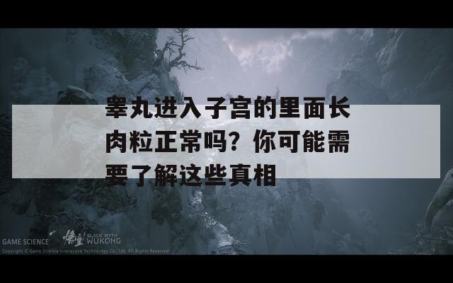 睾丸进入子宫的里面长肉粒正常吗？你可能需要了解这些真相