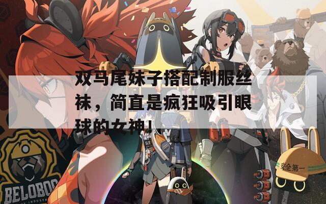 双马尾妹子搭配制服丝袜，简直是疯狂吸引眼球的女神！