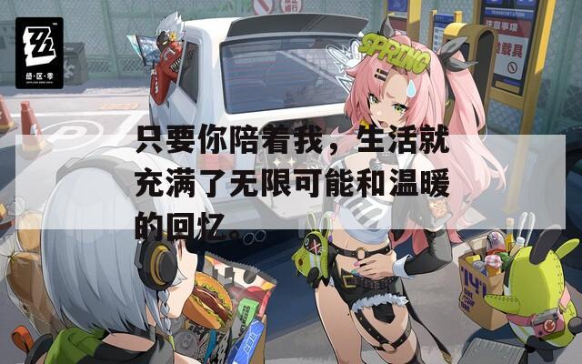 只要你陪着我，生活就充满了无限可能和温暖的回忆。