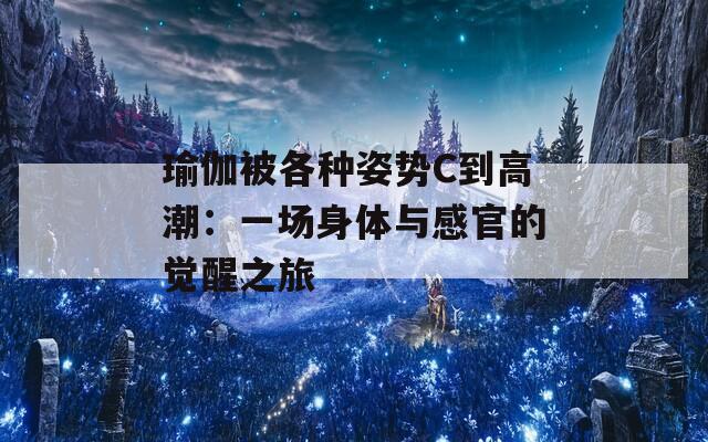 瑜伽被各种姿势C到高潮：一场身体与感官的觉醒之旅