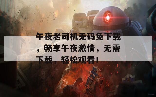 午夜老司机无码免下载，畅享午夜激情，无需下载，轻松观看！