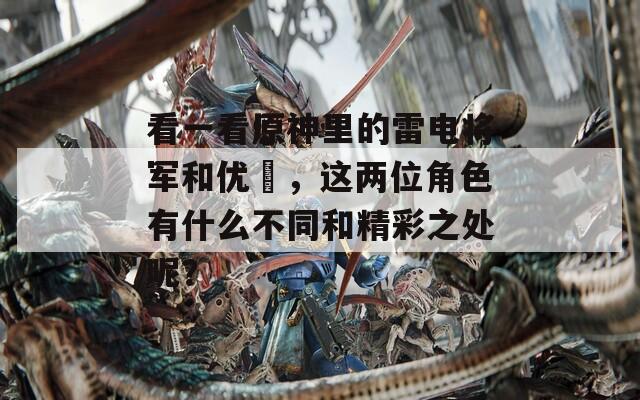 看一看原神里的雷电将军和优菈，这两位角色有什么不同和精彩之处呢？