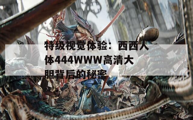 特级视觉体验：西西人体444WWW高清大胆背后的秘密  第1张