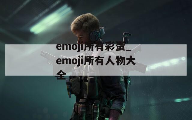 emoji所有彩蛋_emoji所有人物大全