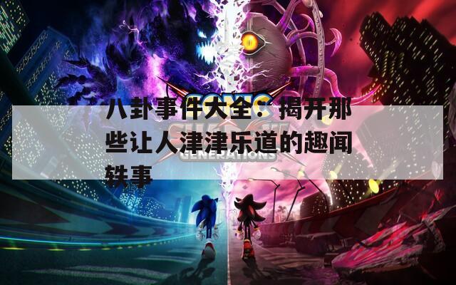八卦事件大全：揭开那些让人津津乐道的趣闻轶事