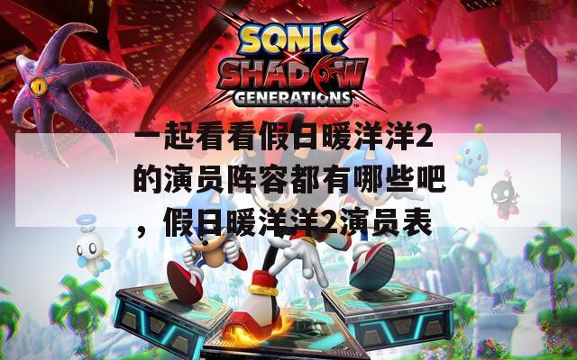 一起看看假日暖洋洋2的演员阵容都有哪些吧，假日暖洋洋2演员表  第1张