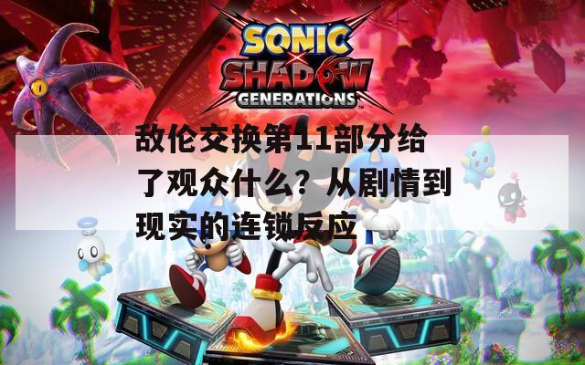 敌伦交换第11部分给了观众什么？从剧情到现实的连锁反应