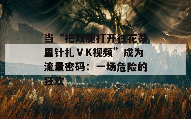 当“把双腿打开往花蒂里针扎ⅤK视频”成为流量密码：一场危险的狂欢  第1张
