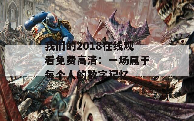我们的2018在线观看免费高清：一场属于每个人的数字记忆  第1张