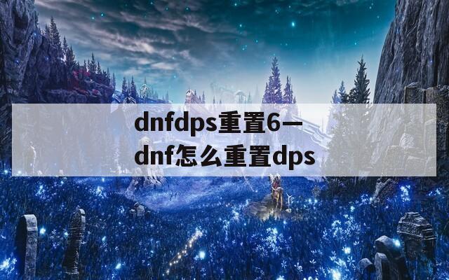 dnfdps重置6—dnf怎么重置dps  第1张