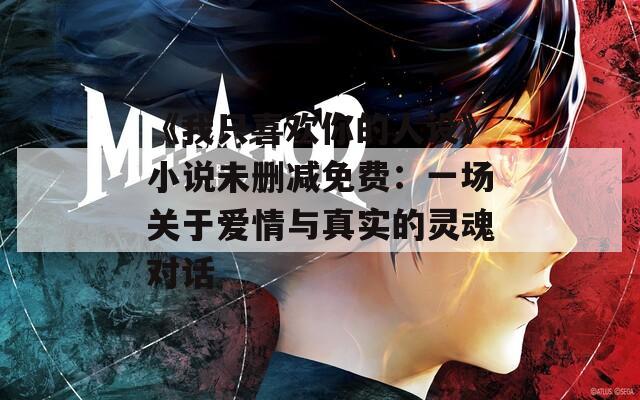 《我只喜欢你的人设》小说未删减免费：一场关于爱情与真实的灵魂对话  第1张