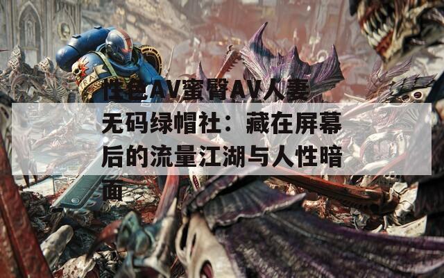 性色AV蜜臀AV人妻无码绿帽社：藏在屏幕后的流量江湖与人性暗面  第1张