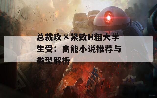 总裁攻×紧致H粗大学生受：高能小说推荐与类型解析  第1张