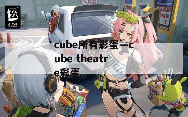 cube所有彩蛋—cube theatre彩蛋  第1张