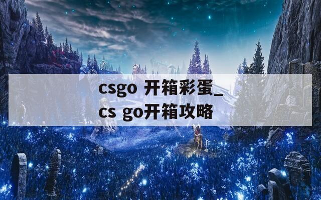 csgo 开箱彩蛋_cs go开箱攻略  第1张