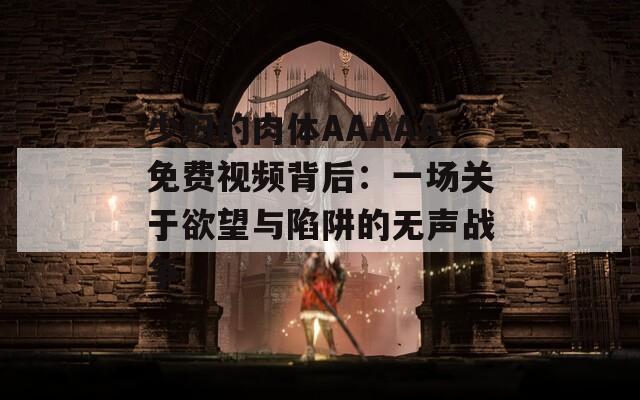 少妇的肉体AAAAA免费视频背后：一场关于欲望与陷阱的无声战争  第1张