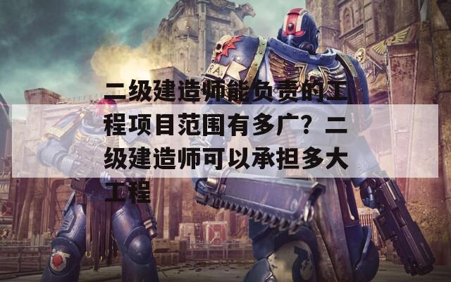 二级建造师能负责的工程项目范围有多广？二级建造师可以承担多大工程  第1张