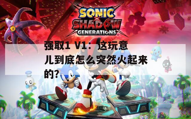 强取1 V1：这玩意儿到底怎么突然火起来的？  第1张