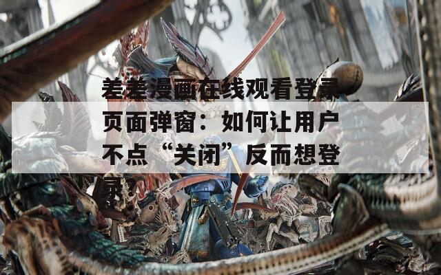 差差漫画在线观看登录页面弹窗：如何让用户不点“关闭”反而想登录？  第1张
