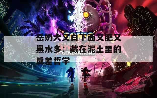 岳奶大又白下面又肥又黑水多：藏在泥土里的反差哲学  第1张