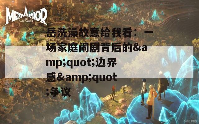 岳洗澡故意给我看：一场家庭闹剧背后的&amp;quot;边界感&amp;quot;争议  第1张
