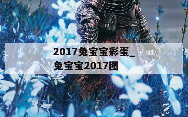 2017兔宝宝彩蛋_兔宝宝2017图  第1张