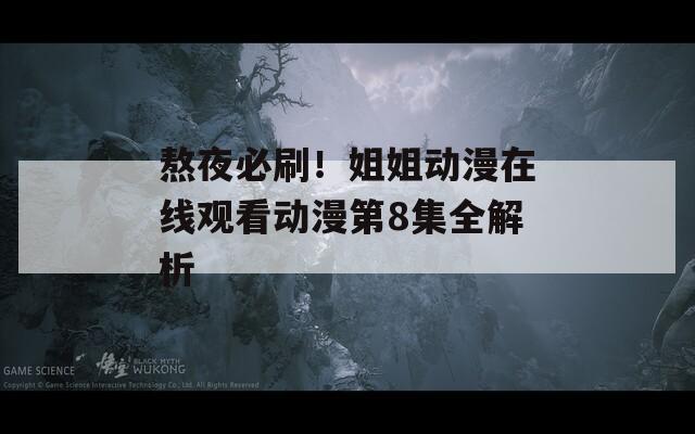 熬夜必刷！姐姐动漫在线观看动漫第8集全解析