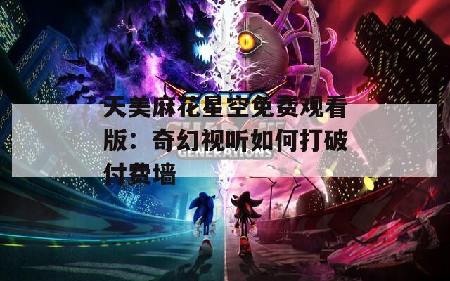 天美麻花星空免费观看版：奇幻视听如何打破付费墙  第1张