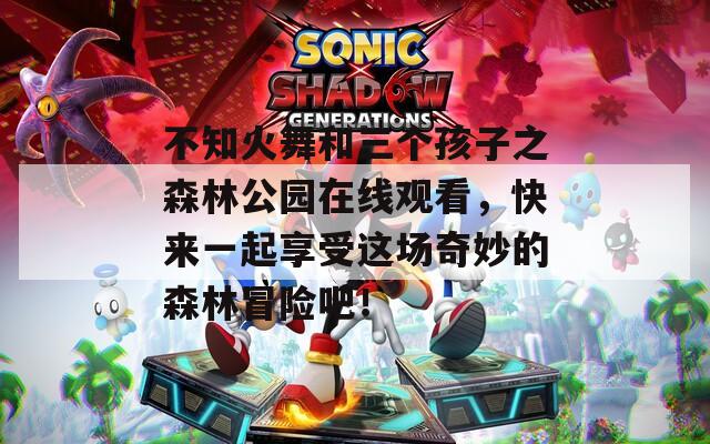 不知火舞和三个孩子之森林公园在线观看，快来一起享受这场奇妙的森林冒险吧！