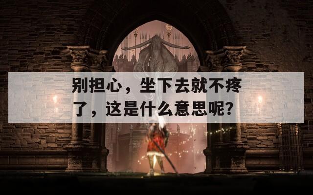 别担心，坐下去就不疼了，这是什么意思呢？