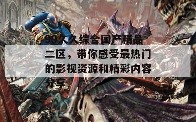 99久久综合国产精品二区，带你感受最热门的影视资源和精彩内容分享