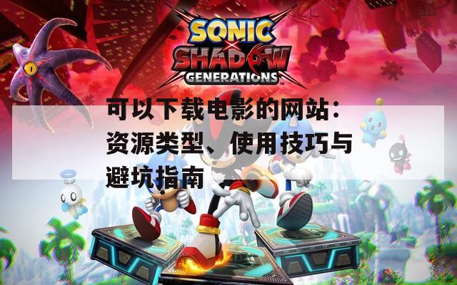 可以下载电影的网站：资源类型、使用技巧与避坑指南  第1张