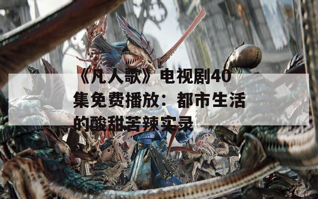 《凡人歌》电视剧40集免费播放：都市生活的酸甜苦辣实录  第1张