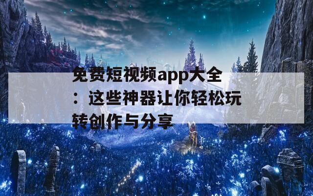 免费短视频app大全：这些神器让你轻松玩转创作与分享