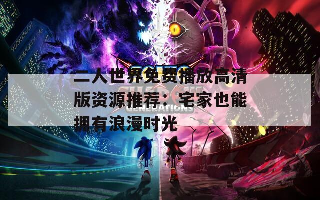 二人世界免费播放高清版资源推荐：宅家也能拥有浪漫时光  第1张