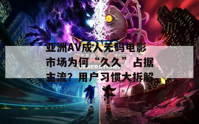 亚洲AV成人无码电影市场为何“久久”占据主流？用户习惯大拆解  第1张