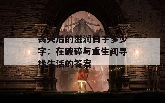 丧夫后的滋润日子多少字：在破碎与重生间寻找生活的答案  第1张