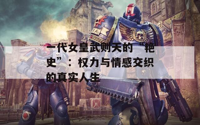 一代女皇武则天的“艳史”：权力与情感交织的真实人生  第1张