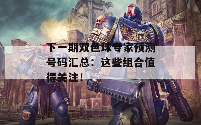 下一期双色球专家预测号码汇总：这些组合值得关注！  第1张