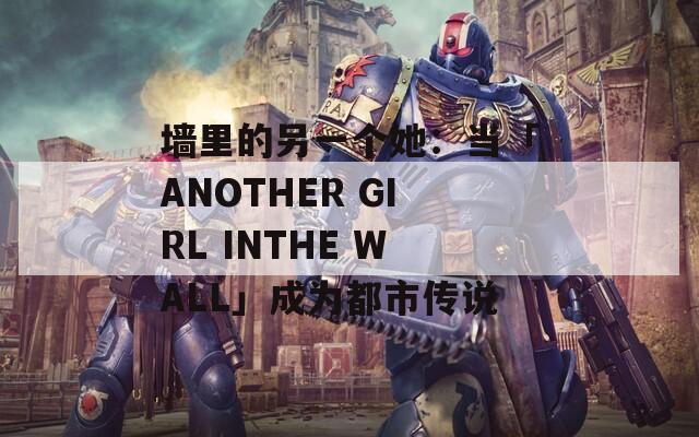 墙里的另一个她：当「ANOTHER GIRL INTHE WALL」成为都市传说  第1张