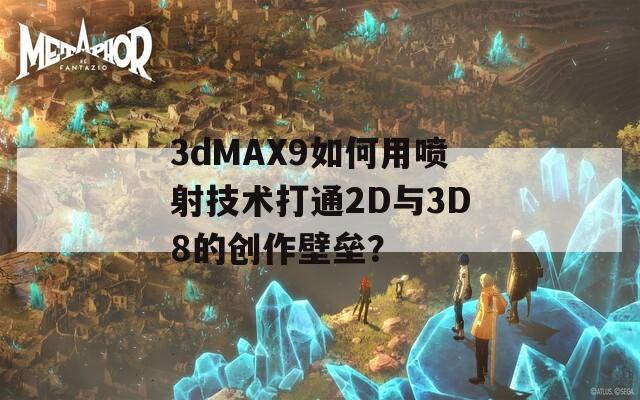 3dMAX9如何用喷射技术打通2D与3D8的创作壁垒？  第1张